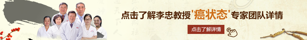 操逼高潮出水视频北京御方堂李忠教授“癌状态”专家团队详细信息